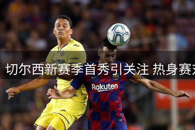 切尔西新赛季首秀引关注 热身赛对决尤文图斯