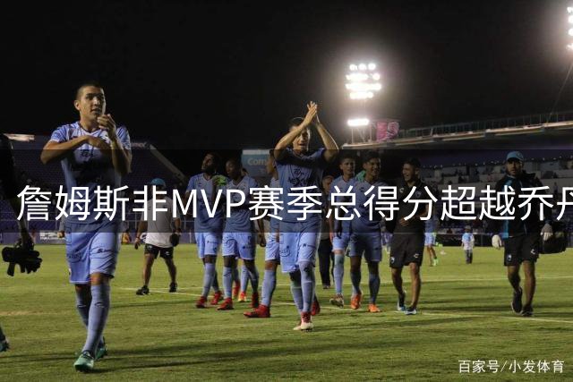 詹姆斯非MVP赛季总得分超越乔丹生涯纪录
